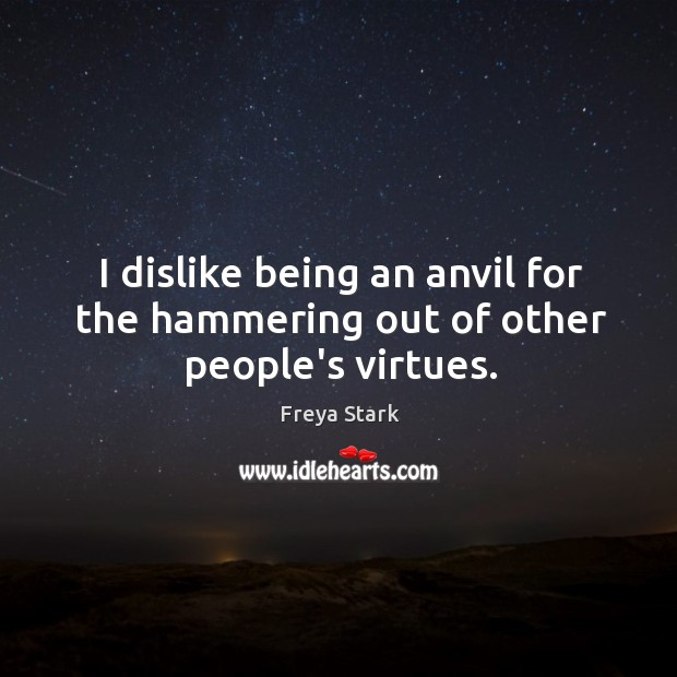 I dislike being an anvil for the hammering out of other people’s virtues. Freya Stark Picture Quote
