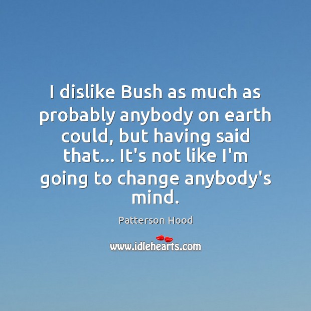 I dislike Bush as much as probably anybody on earth could, but Patterson Hood Picture Quote