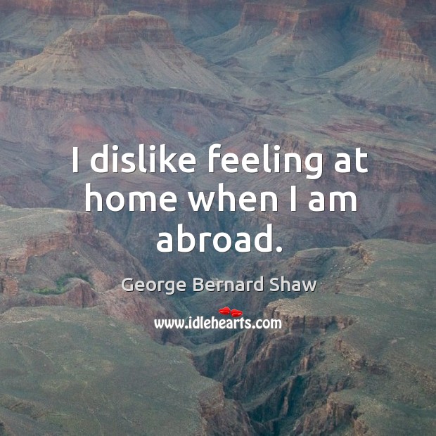 I dislike feeling at home when I am abroad. George Bernard Shaw Picture Quote