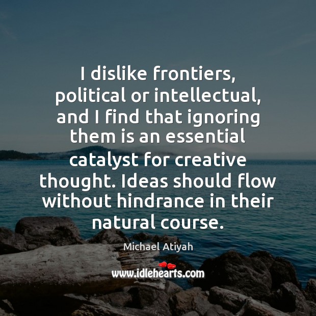 I dislike frontiers, political or intellectual, and I find that ignoring them Michael Atiyah Picture Quote