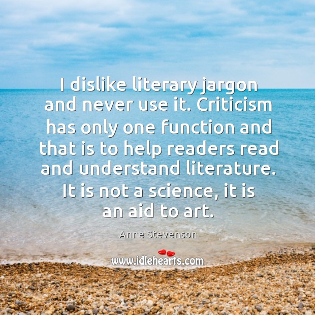 I dislike literary jargon and never use it. Criticism has only one function and that is to Anne Stevenson Picture Quote