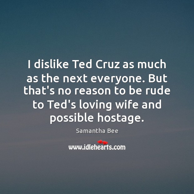 I dislike Ted Cruz as much as the next everyone. But that’s Samantha Bee Picture Quote