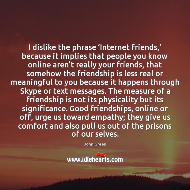 I dislike the phrase ‘Internet friends,’ because it implies that people you John Green Picture Quote