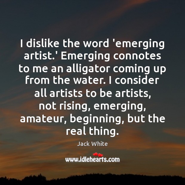 I dislike the word ’emerging artist.’ Emerging connotes to me an Image