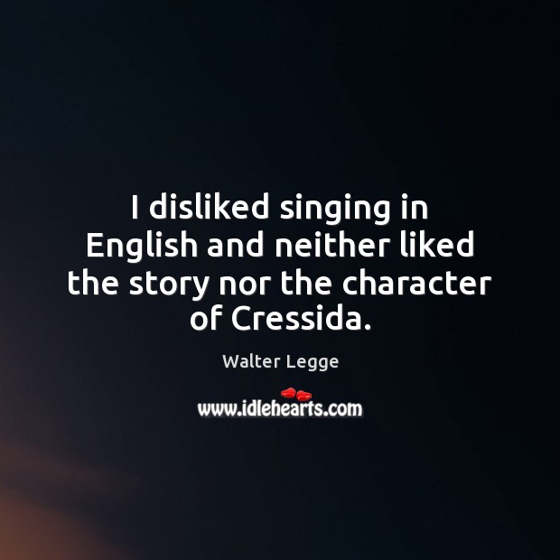 I disliked singing in English and neither liked the story nor the character of Cressida. Walter Legge Picture Quote