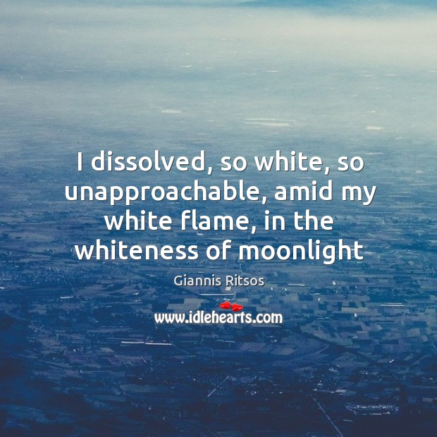 I dissolved, so white, so unapproachable, amid my white flame, in the Giannis Ritsos Picture Quote