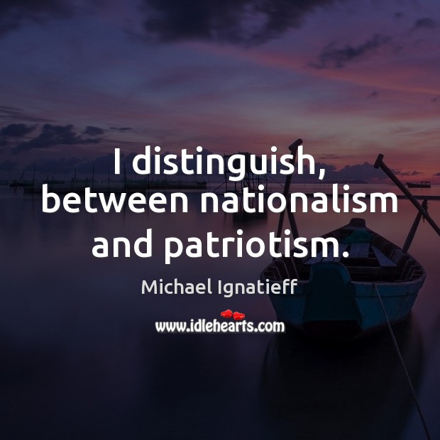 I distinguish, between nationalism and patriotism. Michael Ignatieff Picture Quote