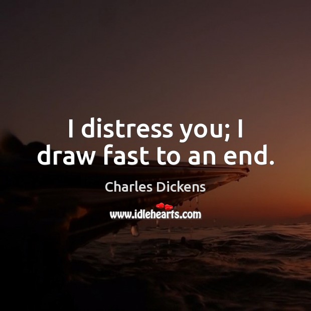 I distress you; I draw fast to an end. Image