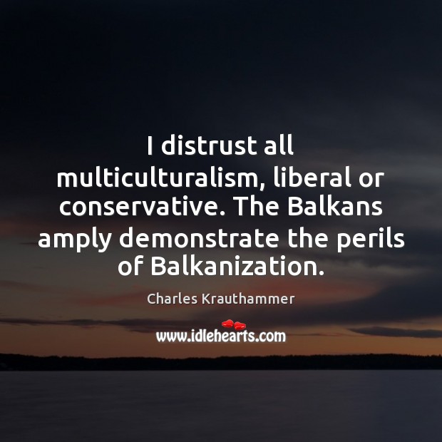 I distrust all multiculturalism, liberal or conservative. The Balkans amply demonstrate the Charles Krauthammer Picture Quote