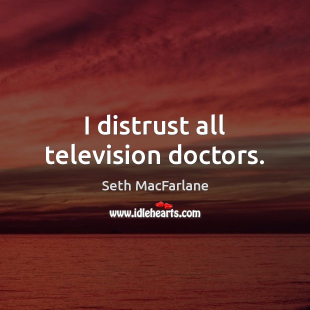 I distrust all television doctors. Seth MacFarlane Picture Quote