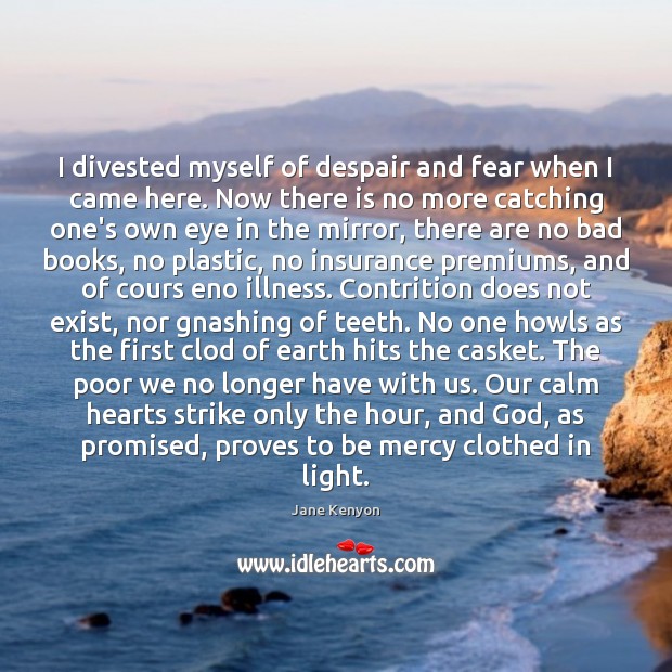 I divested myself of despair and fear when I came here. Now Jane Kenyon Picture Quote