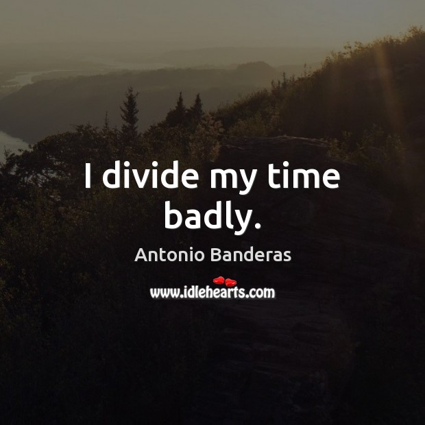 I divide my time badly. Antonio Banderas Picture Quote
