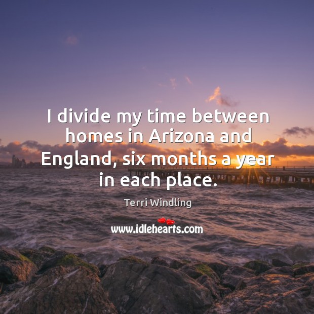 I divide my time between homes in arizona and england, six months a year in each place. Terri Windling Picture Quote