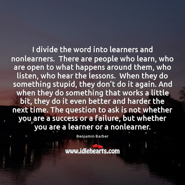 I divide the word into learners and nonlearners.  There are people who 