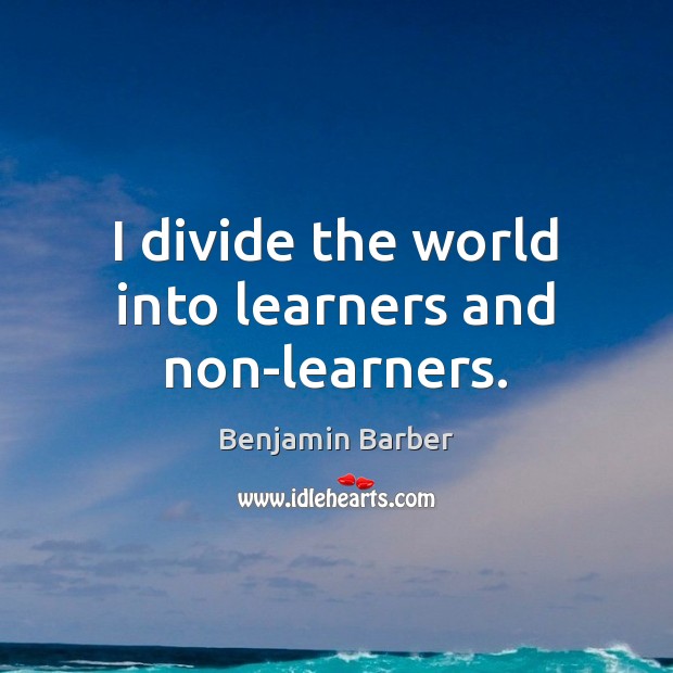 I divide the world into learners and non-learners. Benjamin Barber Picture Quote