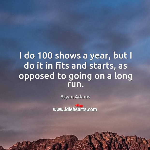 I do 100 shows a year, but I do it in fits and starts, as opposed to going on a long run. Image