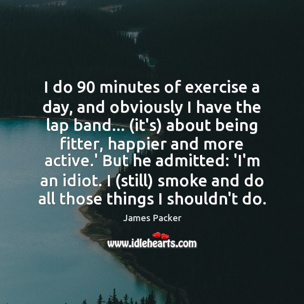 I do 90 minutes of exercise a day, and obviously I have the James Packer Picture Quote