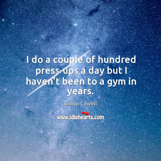 I do a couple of hundred press-ups a day but I haven’t been to a gym in years. Simon Cowell Picture Quote