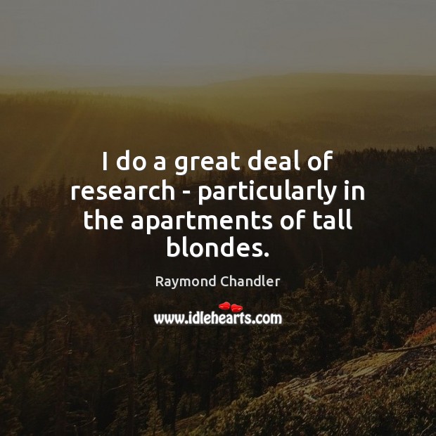 I do a great deal of research – particularly in the apartments of tall blondes. Raymond Chandler Picture Quote