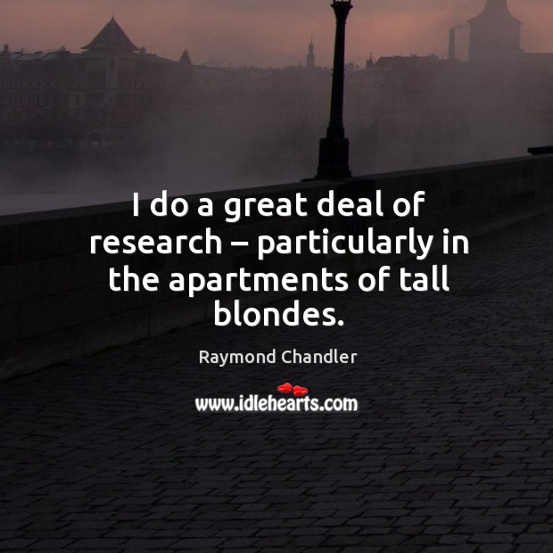 I do a great deal of research – particularly in the apartments of tall blondes. Raymond Chandler Picture Quote