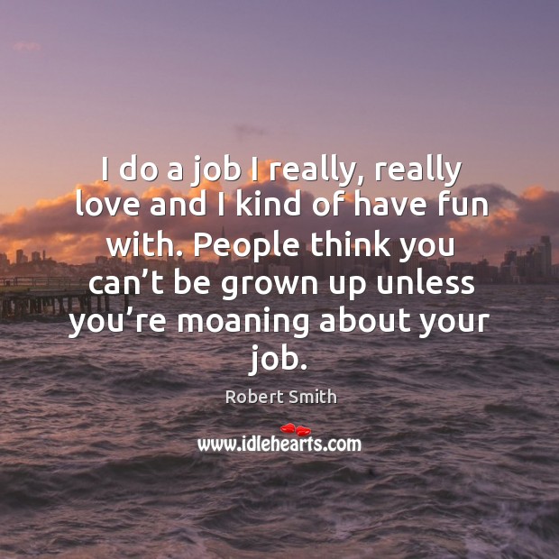 I do a job I really, really love and I kind of have fun with. Robert Smith Picture Quote