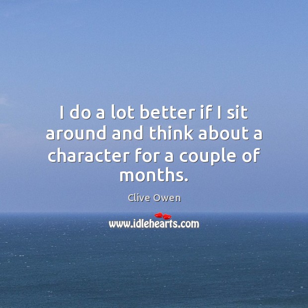 I do a lot better if I sit around and think about a character for a couple of months. Clive Owen Picture Quote