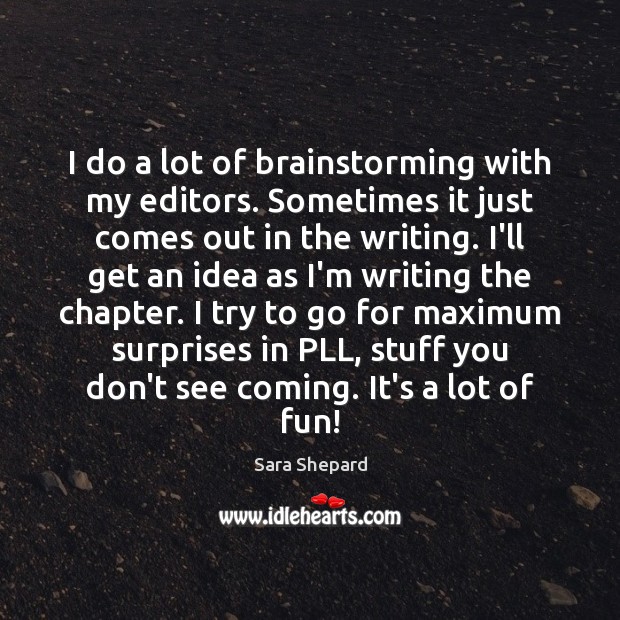 I do a lot of brainstorming with my editors. Sometimes it just Sara Shepard Picture Quote