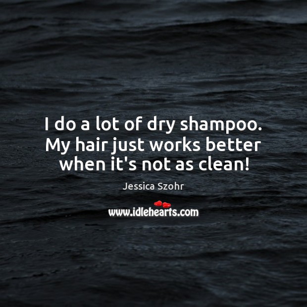 I do a lot of dry shampoo. My hair just works better when it’s not as clean! Jessica Szohr Picture Quote