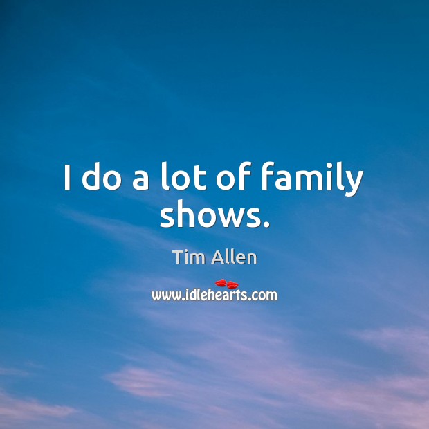 I do a lot of family shows. Tim Allen Picture Quote