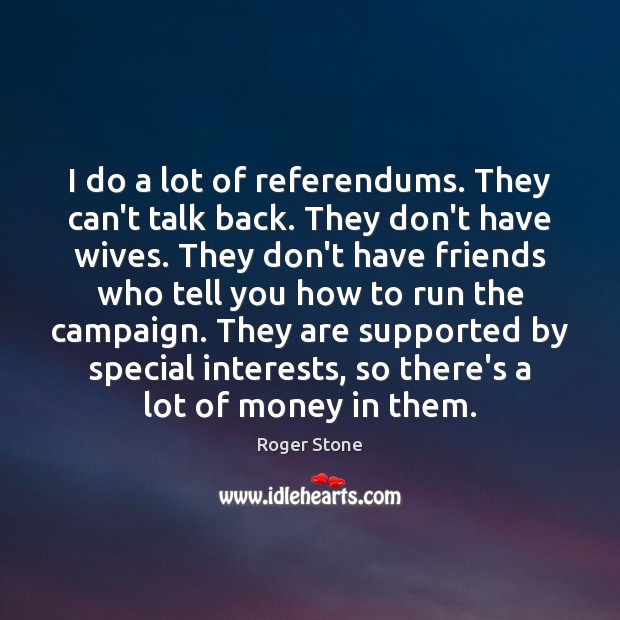 I do a lot of referendums. They can’t talk back. They don’t Roger Stone Picture Quote