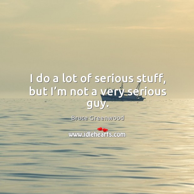 I do a lot of serious stuff, but I’m not a very serious guy. Bruce Greenwood Picture Quote