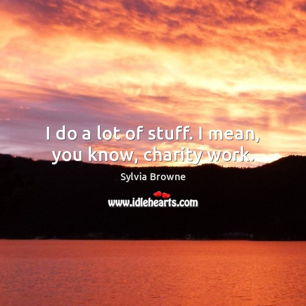 I do a lot of stuff. I mean, you know, charity work. Sylvia Browne Picture Quote