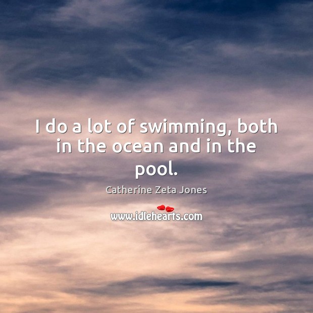 I do a lot of swimming, both in the ocean and in the pool. Catherine Zeta Jones Picture Quote