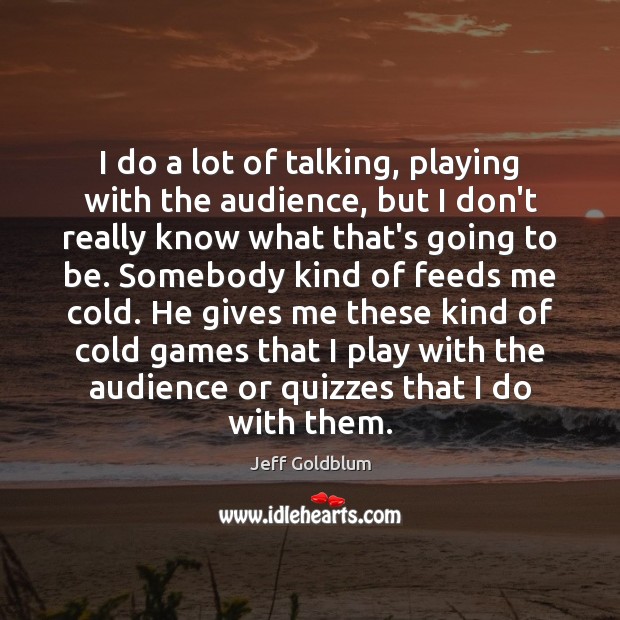 I do a lot of talking, playing with the audience, but I Jeff Goldblum Picture Quote