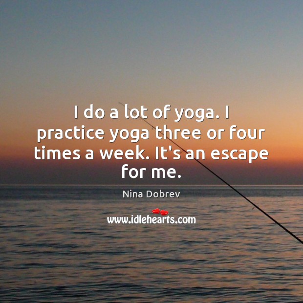 I do a lot of yoga. I practice yoga three or four times a week. It’s an escape for me. Nina Dobrev Picture Quote