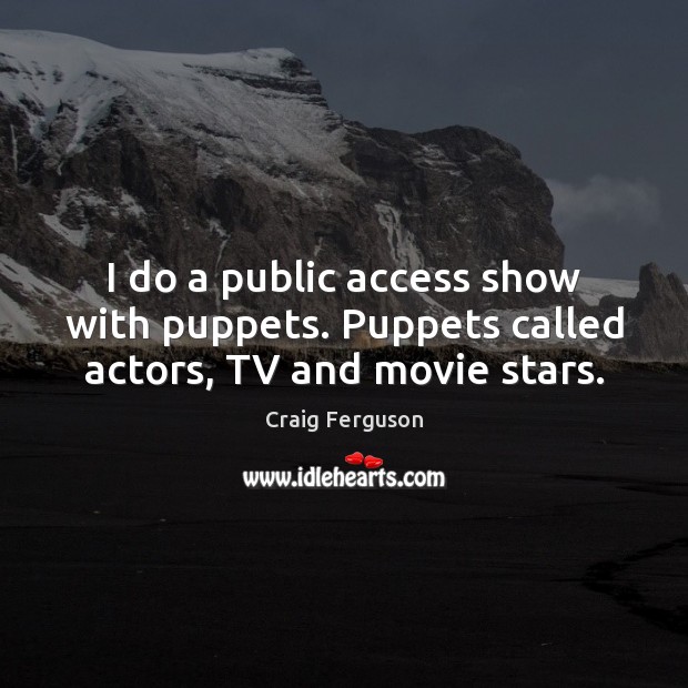 I do a public access show with puppets. Puppets called actors, TV and movie stars. Craig Ferguson Picture Quote
