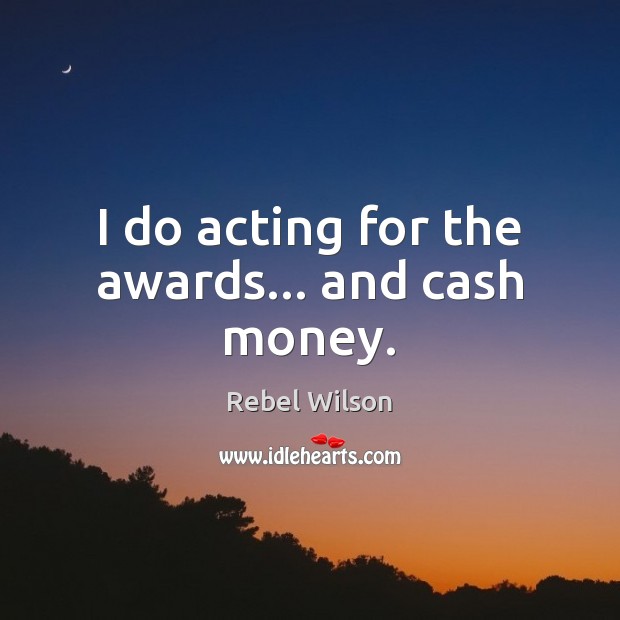I do acting for the awards… and cash money. Image