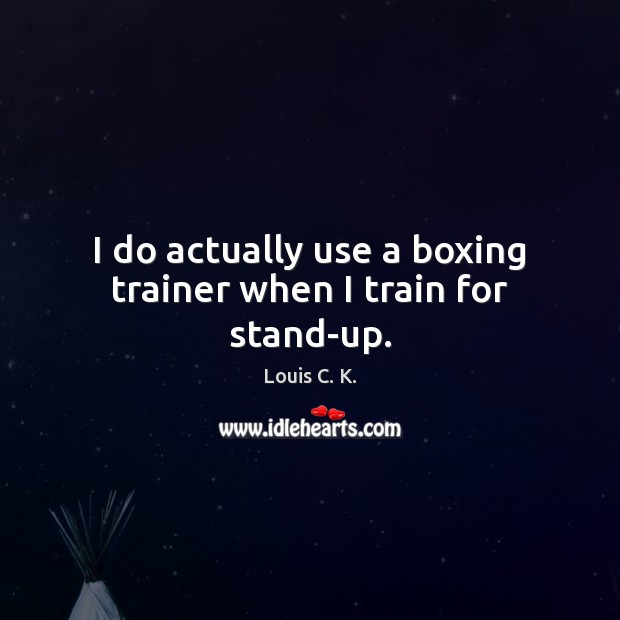 I do actually use a boxing trainer when I train for stand-up. Louis C. K. Picture Quote