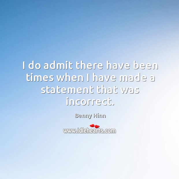 I do admit there have been times when I have made a statement that was incorrect. Benny Hinn Picture Quote