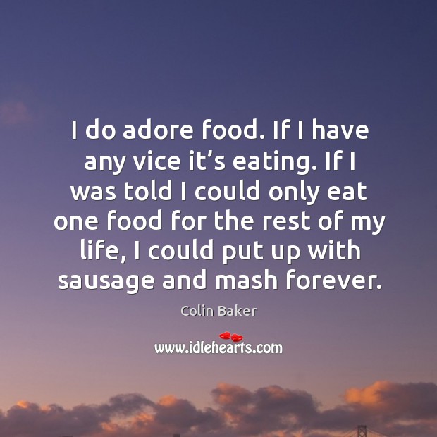 I do adore food. If I have any vice it’s eating. If I was told I could only eat one food Colin Baker Picture Quote