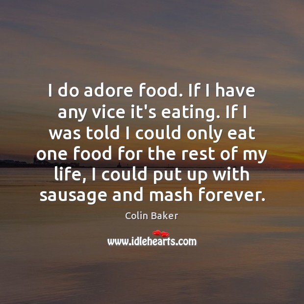 I do adore food. If I have any vice it’s eating. If Image