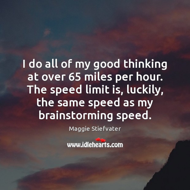 I do all of my good thinking at over 65 miles per hour. Maggie Stiefvater Picture Quote