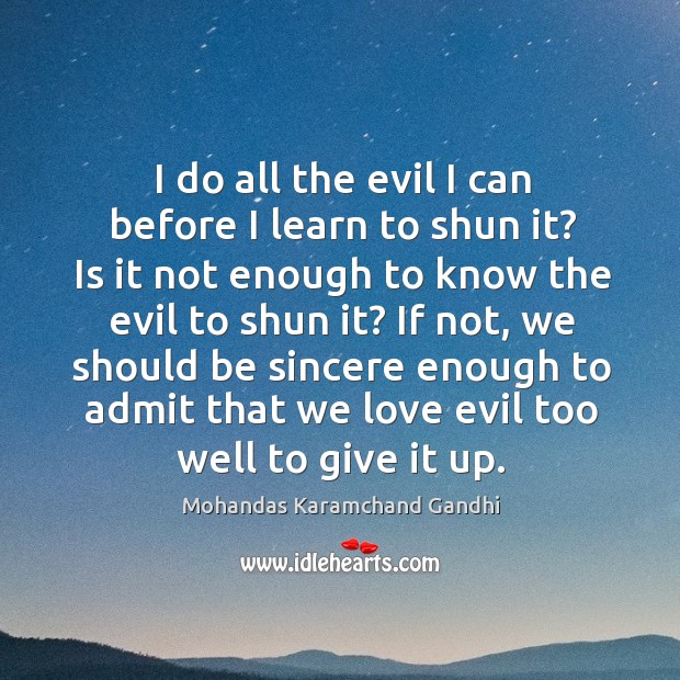 I do all the evil I can before I learn to shun it? is it not enough to know the evil to shun it? Mohandas Karamchand Gandhi Picture Quote