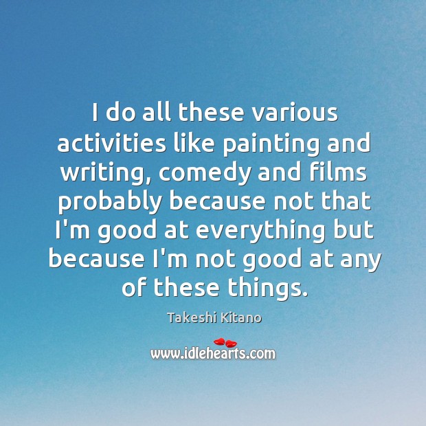 I do all these various activities like painting and writing, comedy and Takeshi Kitano Picture Quote