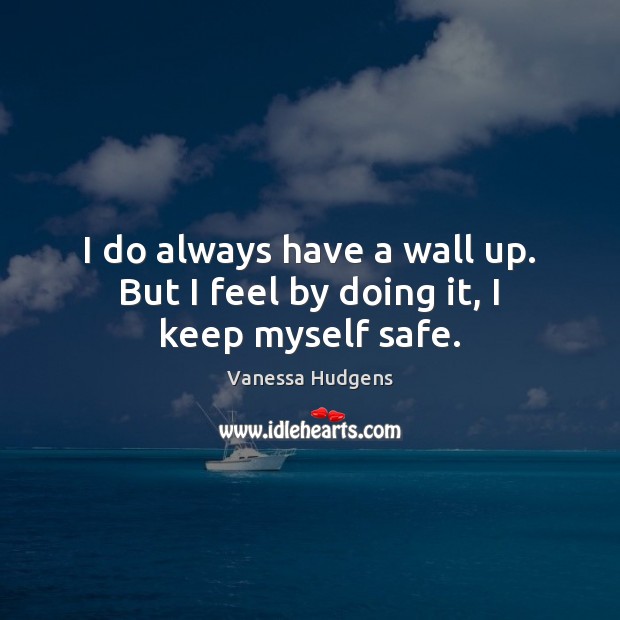 I do always have a wall up. But I feel by doing it, I keep myself safe. Image