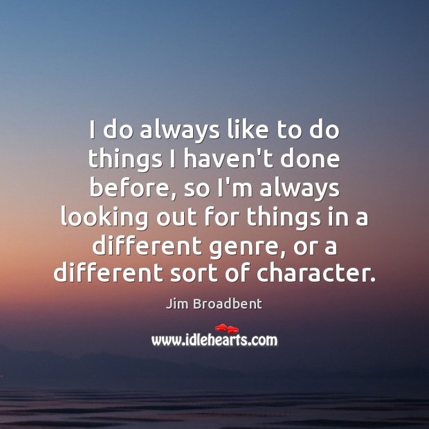 I do always like to do things I haven’t done before, so Jim Broadbent Picture Quote