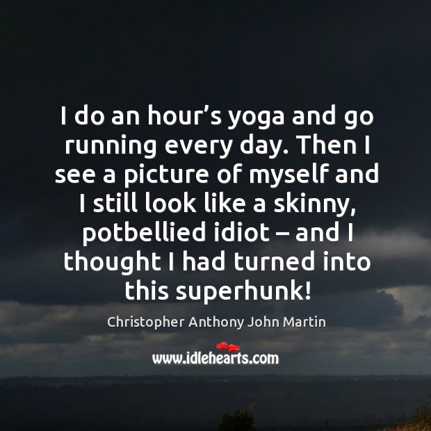 I do an hour’s yoga and go running every day. Then I see a picture of myself and Christopher Anthony John Martin Picture Quote