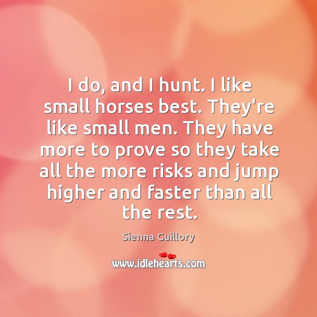 I do, and I hunt. I like small horses best. They’re like Sienna Guillory Picture Quote