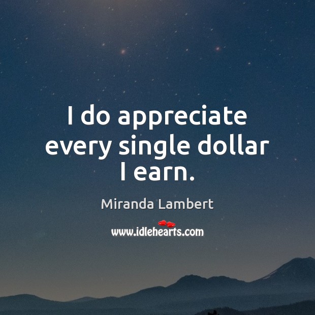 I do appreciate every single dollar I earn. Miranda Lambert Picture Quote