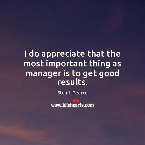 I do appreciate that the most important thing as manager is to get good results. Stuart Pearce Picture Quote